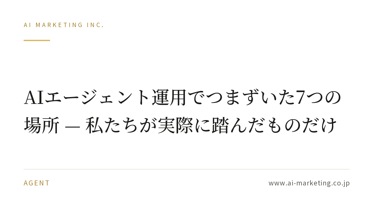 AIエージェント運用でつまずいた7つの場所 — 私たちが実際に踏んだものだけ — AIマーケティング株式会社