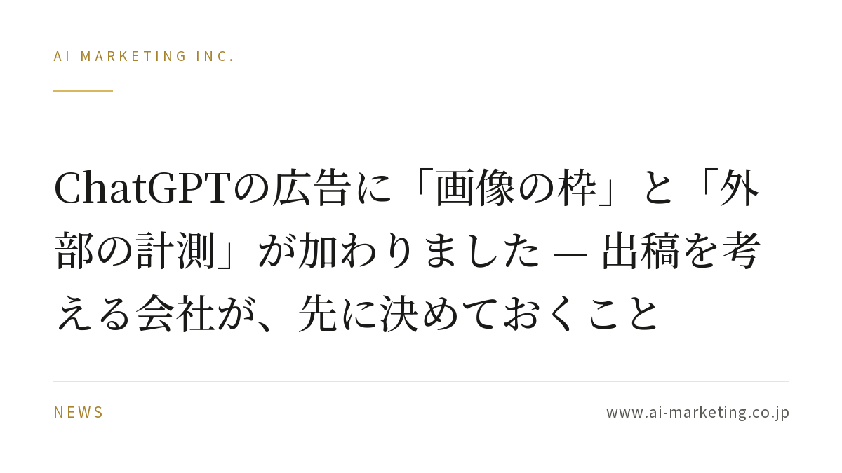 ChatGPTの広告に「画像の枠」と「外部の計測」が加わりました — 出稿を考える会社が、先に決めておくこと — AIマーケティング株式会社