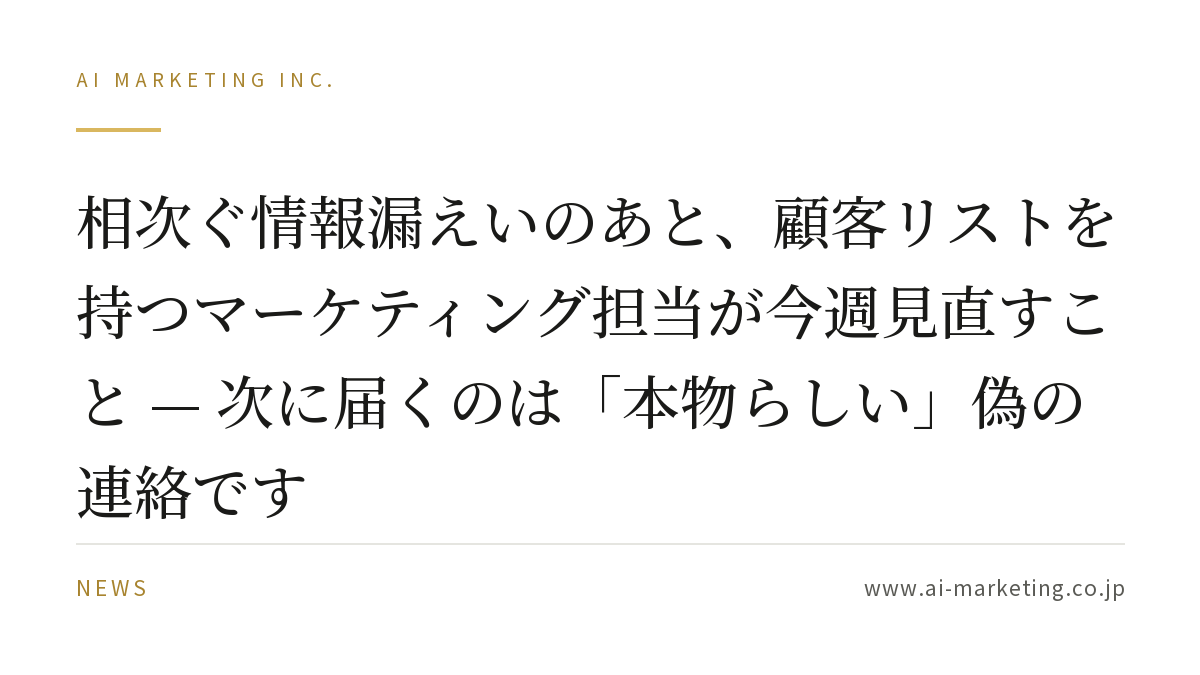 相次ぐ情報漏えいのあと、顧客リストを持つマーケティング担当が今週見直すこと — 次に届くのは「本物らしい」偽の連絡です — AIマーケティング株式会社