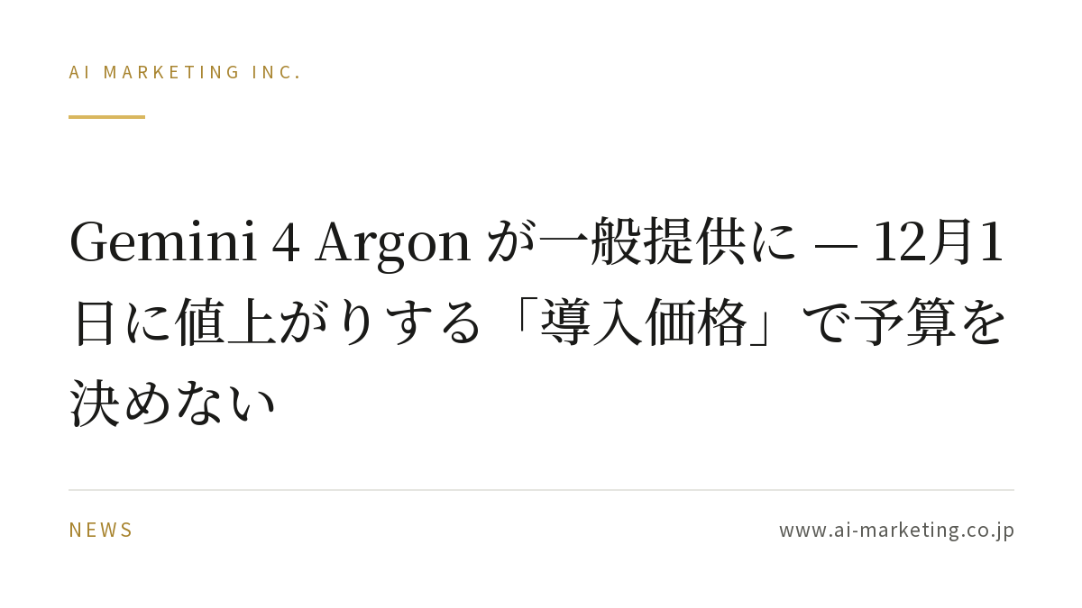 Gemini 4 Argon が一般提供に — 12月1日に値上がりする「導入価格」で予算を決めない — AIマーケティング株式会社