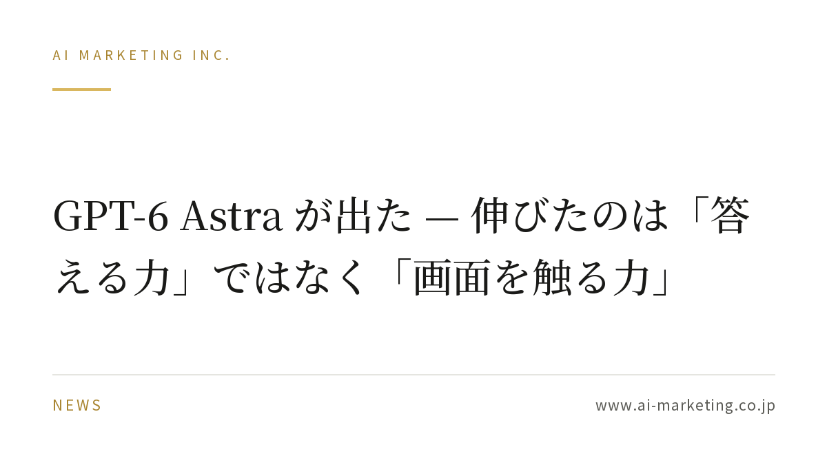 GPT-6 Astra が出た — 伸びたのは「答える力」ではなく「画面を触る力」 — AIマーケティング株式会社