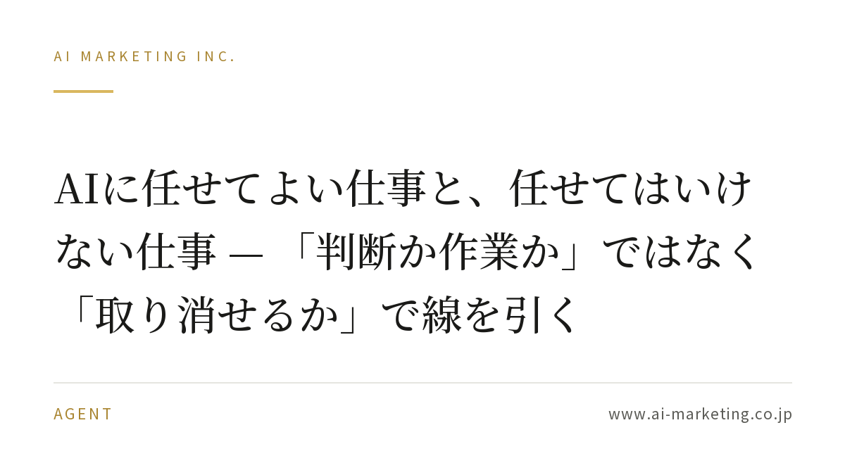 AIに任せてよい仕事と、任せてはいけない仕事 — 「判断か作業か」ではなく「取り消せるか」で線を引く — AIマーケティング株式会社